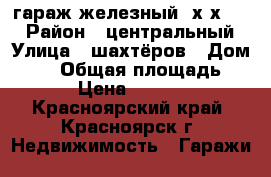 гараж железный 6х3х2.20 › Район ­ центральный › Улица ­ шахтёров › Дом ­ 19 › Общая площадь ­ 18 › Цена ­ 40 000 - Красноярский край, Красноярск г. Недвижимость » Гаражи   